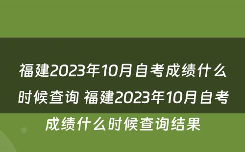 福建2023年10月自考成绩什么时候查询 福建2023年10月自考成绩什么时候查询结果