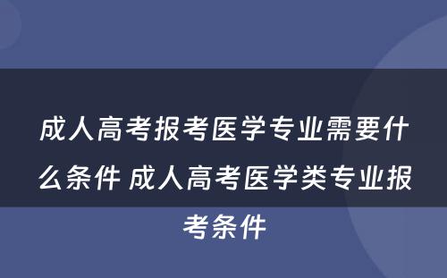 成人高考报考医学专业需要什么条件 成人高考医学类专业报考条件