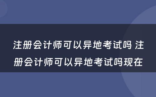 注册会计师可以异地考试吗 注册会计师可以异地考试吗现在