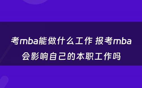 考mba能做什么工作 报考mba会影响自己的本职工作吗