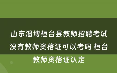 山东淄博桓台县教师招聘考试没有教师资格证可以考吗 桓台教师资格证认定