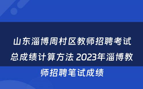 山东淄博周村区教师招聘考试总成绩计算方法 2023年淄博教师招聘笔试成绩