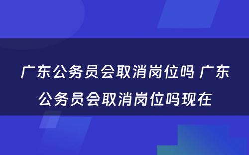 广东公务员会取消岗位吗 广东公务员会取消岗位吗现在