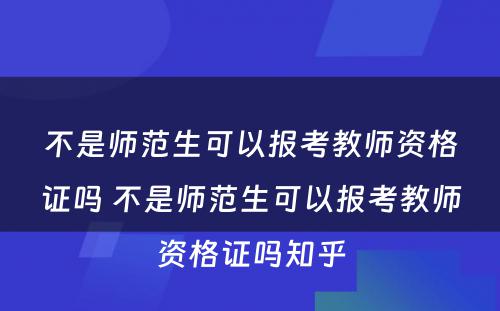 不是师范生可以报考教师资格证吗 不是师范生可以报考教师资格证吗知乎