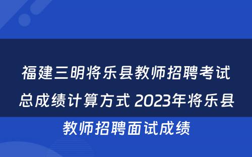 福建三明将乐县教师招聘考试总成绩计算方式 2023年将乐县教师招聘面试成绩