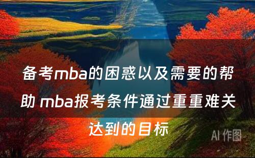 备考mba的困惑以及需要的帮助 mba报考条件通过重重难关达到的目标