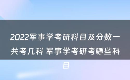 2022军事学考研科目及分数一共考几科 军事学考研考哪些科目