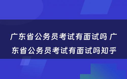 广东省公务员考试有面试吗 广东省公务员考试有面试吗知乎