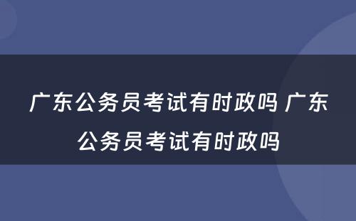 广东公务员考试有时政吗 广东公务员考试有时政吗