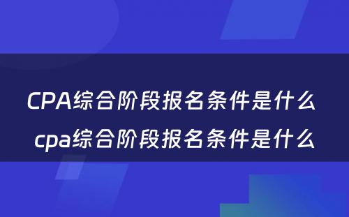 CPA综合阶段报名条件是什么 cpa综合阶段报名条件是什么