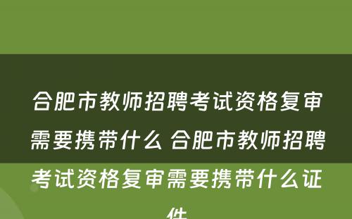 合肥市教师招聘考试资格复审需要携带什么 合肥市教师招聘考试资格复审需要携带什么证件