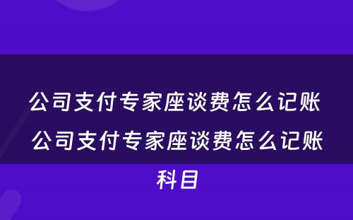 公司支付专家座谈费怎么记账 公司支付专家座谈费怎么记账科目