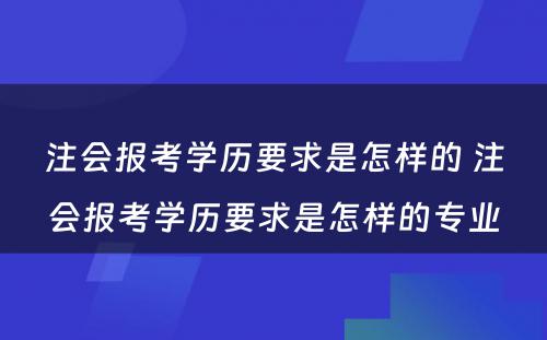 注会报考学历要求是怎样的 注会报考学历要求是怎样的专业