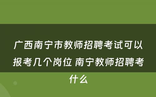 广西南宁市教师招聘考试可以报考几个岗位 南宁教师招聘考什么