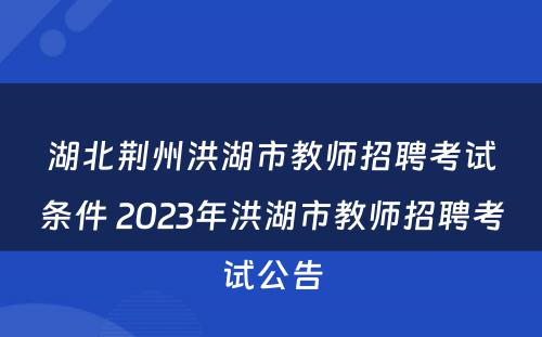 湖北荆州洪湖市教师招聘考试条件 2023年洪湖市教师招聘考试公告