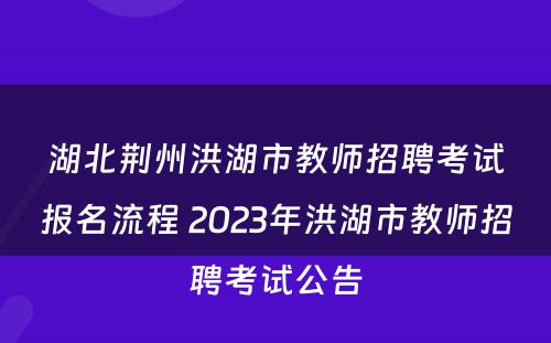 湖北荆州洪湖市教师招聘考试报名流程 2023年洪湖市教师招聘考试公告