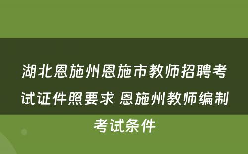 湖北恩施州恩施市教师招聘考试证件照要求 恩施州教师编制考试条件