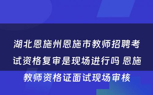 湖北恩施州恩施市教师招聘考试资格复审是现场进行吗 恩施教师资格证面试现场审核