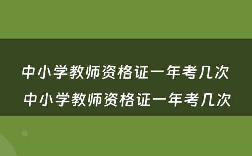 中小学教师资格证一年考几次 中小学教师资格证一年考几次