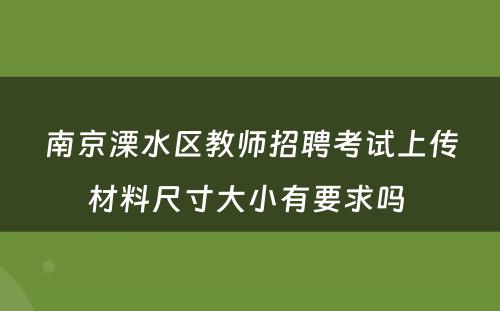 南京溧水区教师招聘考试上传材料尺寸大小有要求吗 