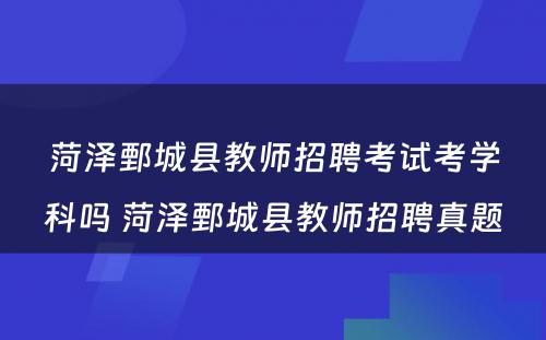 菏泽鄄城县教师招聘考试考学科吗 菏泽鄄城县教师招聘真题