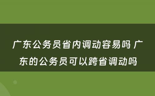 广东公务员省内调动容易吗 广东的公务员可以跨省调动吗