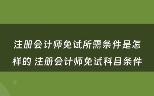 注册会计师免试所需条件是怎样的 注册会计师免试科目条件