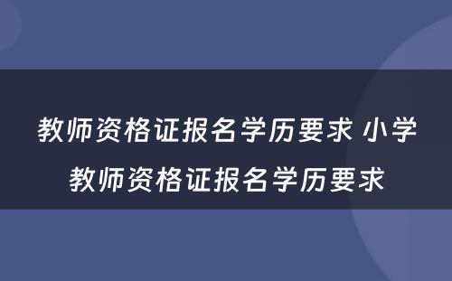 教师资格证报名学历要求 小学教师资格证报名学历要求