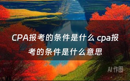 CPA报考的条件是什么 cpa报考的条件是什么意思