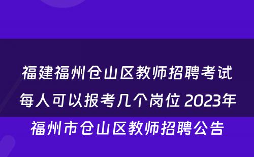 福建福州仓山区教师招聘考试每人可以报考几个岗位 2023年福州市仓山区教师招聘公告