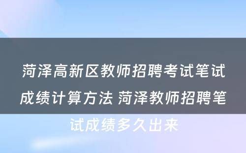 菏泽高新区教师招聘考试笔试成绩计算方法 菏泽教师招聘笔试成绩多久出来