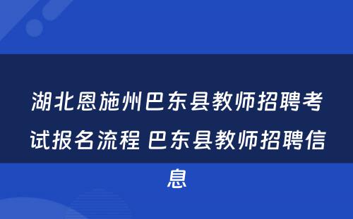 湖北恩施州巴东县教师招聘考试报名流程 巴东县教师招聘信息