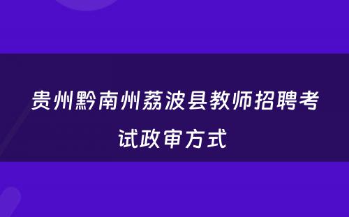 贵州黔南州荔波县教师招聘考试政审方式 