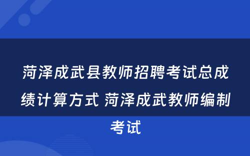 菏泽成武县教师招聘考试总成绩计算方式 菏泽成武教师编制考试