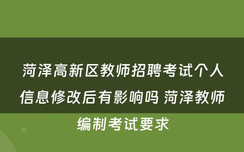 菏泽高新区教师招聘考试个人信息修改后有影响吗 菏泽教师编制考试要求