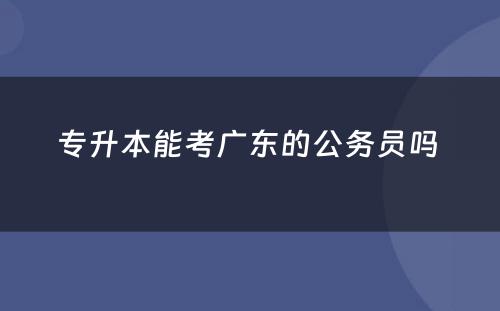 专升本能考广东的公务员吗 