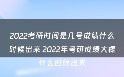 2022考研时间是几号成绩什么时候出来 2022年考研成绩大概什么时候出来