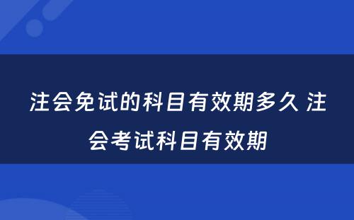 注会免试的科目有效期多久 注会考试科目有效期