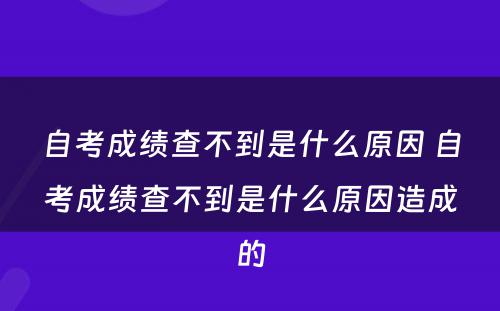 自考成绩查不到是什么原因 自考成绩查不到是什么原因造成的