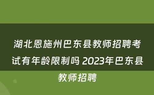 湖北恩施州巴东县教师招聘考试有年龄限制吗 2023年巴东县教师招聘