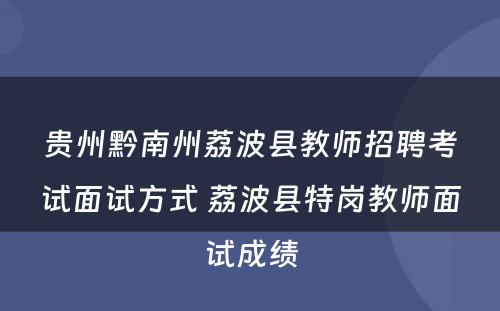 贵州黔南州荔波县教师招聘考试面试方式 荔波县特岗教师面试成绩