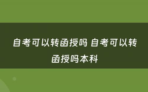 自考可以转函授吗 自考可以转函授吗本科