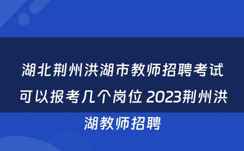 湖北荆州洪湖市教师招聘考试可以报考几个岗位 2023荆州洪湖教师招聘