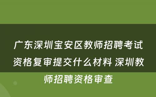 广东深圳宝安区教师招聘考试资格复审提交什么材料 深圳教师招聘资格审查