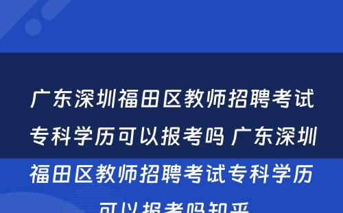 广东深圳福田区教师招聘考试专科学历可以报考吗 广东深圳福田区教师招聘考试专科学历可以报考吗知乎