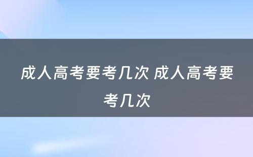 成人高考要考几次 成人高考要考几次