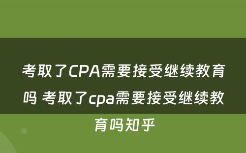 考取了CPA需要接受继续教育吗 考取了cpa需要接受继续教育吗知乎