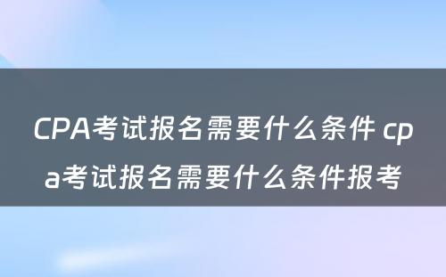 CPA考试报名需要什么条件 cpa考试报名需要什么条件报考