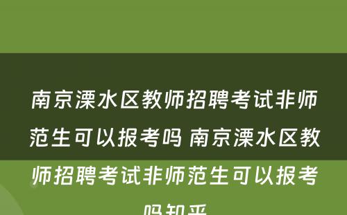 南京溧水区教师招聘考试非师范生可以报考吗 南京溧水区教师招聘考试非师范生可以报考吗知乎