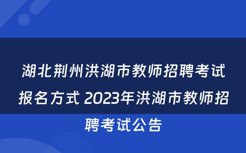 湖北荆州洪湖市教师招聘考试报名方式 2023年洪湖市教师招聘考试公告